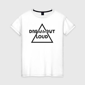 Женская футболка хлопок с принтом Dream out loud в Новосибирске, 100% хлопок | прямой крой, круглый вырез горловины, длина до линии бедер, слегка спущенное плечо | Тематика изображения на принте: 