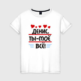 Женская футболка хлопок с принтом Денис ты мое все в Новосибирске, 100% хлопок | прямой крой, круглый вырез горловины, длина до линии бедер, слегка спущенное плечо | денис ты мое вседенис ты мое все