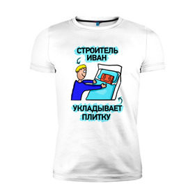 Мужская футболка премиум с принтом Строитель Иван в Новосибирске, 92% хлопок, 8% лайкра | приталенный силуэт, круглый вырез ворота, длина до линии бедра, короткий рукав | день | плитка | строитель | строителя | укладывает
