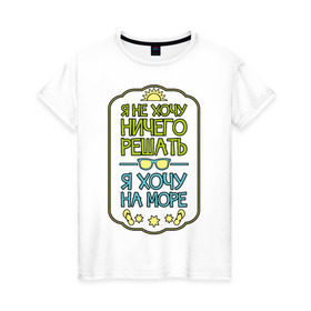 Женская футболка хлопок с принтом Я хочу на море в Новосибирске, 100% хлопок | прямой крой, круглый вырез горловины, длина до линии бедер, слегка спущенное плечо | лето | не хочу ничего решать | отпуск | хочу на море