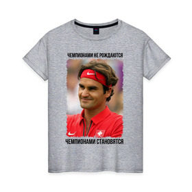 Женская футболка хлопок с принтом Роджер Федерер (Roger Federer) в Новосибирске, 100% хлопок | прямой крой, круглый вырез горловины, длина до линии бедер, слегка спущенное плечо | чемпионами не рождаются | чемпионами становятся