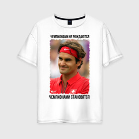 Женская футболка хлопок Oversize с принтом Роджер Федерер (Roger Federer) в Новосибирске, 100% хлопок | свободный крой, круглый ворот, спущенный рукав, длина до линии бедер
 | чемпионами не рождаются | чемпионами становятся