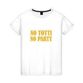 Женская футболка хлопок с принтом No Totti, No party в Новосибирске, 100% хлопок | прямой крой, круглый вырез горловины, длина до линии бедер, слегка спущенное плечо | franchesco | roma | totti | рома | тотти