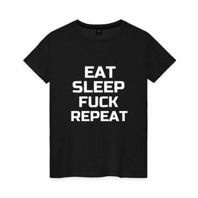 Женская футболка хлопок с принтом EAT SLEEP FUCK REPEAT в Новосибирске, 100% хлопок | прямой крой, круглый вырез горловины, длина до линии бедер, слегка спущенное плечо | есть | заново | пить | спать