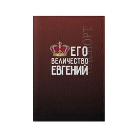 Обложка для паспорта матовая кожа с принтом Евгений и корона в Новосибирске, натуральная матовая кожа | размер 19,3 х 13,7 см; прозрачные пластиковые крепления | величество | евгений | его величество | женя | имя | корона | царь