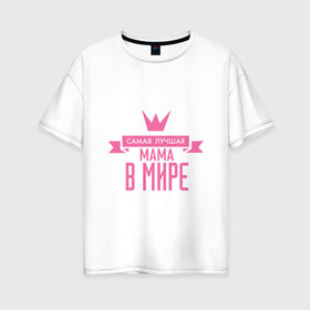 Женская футболка хлопок Oversize с принтом Самая лучшая мама в мире в Новосибирске, 100% хлопок | свободный крой, круглый ворот, спущенный рукав, длина до линии бедер
 | мама | папа | супер мамалюбовь