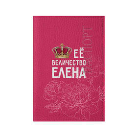 Обложка для паспорта матовая кожа с принтом Её величество Елена в Новосибирске, натуральная матовая кожа | размер 19,3 х 13,7 см; прозрачные пластиковые крепления | величество | её величество | елена | имя | королева | корона | лена | цветы