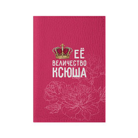 Обложка для паспорта матовая кожа с принтом Её величество Ксюша в Новосибирске, натуральная матовая кожа | размер 19,3 х 13,7 см; прозрачные пластиковые крепления | величество | её величество | имя | королева | корона | ксюша | цветы