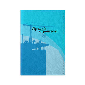 Обложка для паспорта матовая кожа с принтом Лучший строитель 2 в Новосибирске, натуральная матовая кожа | размер 19,3 х 13,7 см; прозрачные пластиковые крепления | Тематика изображения на принте: день строителя | лучший строитель | профессии | профессия | строитель | стройка