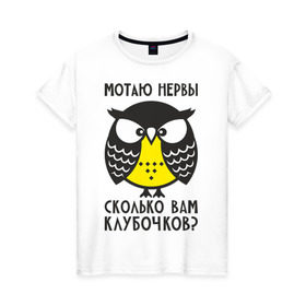 Женская футболка хлопок с принтом Сова. Мотаю нервы! в Новосибирске, 100% хлопок | прямой крой, круглый вырез горловины, длина до линии бедер, слегка спущенное плечо | Тематика изображения на принте: angry | owl | клубочков | нервы | сердитая | сколько | сова | совушка