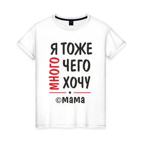 Женская футболка хлопок с принтом Я тоже много чего хочу! в Новосибирске, 100% хлопок | прямой крой, круглый вырез горловины, длина до линии бедер, слегка спущенное плечо | мама | подарок | прикол | я