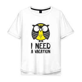 Мужская футболка хлопок Oversize с принтом Owl. I need a vacation в Новосибирске, 100% хлопок | свободный крой, круглый ворот, “спинка” длиннее передней части | bird | owl | няша | птица | сова | совунья | совушка | сыч