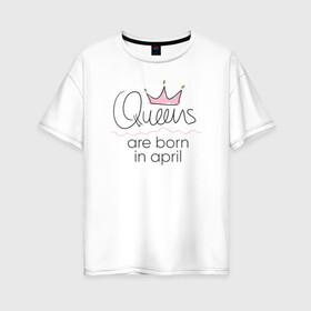 Женская футболка хлопок Oversize с принтом Королевы рождаются в апреле в Новосибирске, 100% хлопок | свободный крой, круглый ворот, спущенный рукав, длина до линии бедер
 | queen april