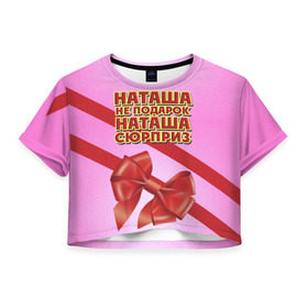 Женская футболка 3D укороченная с принтом Наташа не подарок в Новосибирске, 100% полиэстер | круглая горловина, длина футболки до линии талии, рукава с отворотами | бант | девушкам | имена | надпись | наталья | наташа | не подарок | подарок | сюрприз