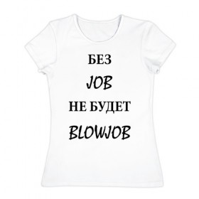 Женская футболка хлопок с принтом без job не будет blowjob в Новосибирске, 100% хлопок | прямой крой, круглый вырез горловины, длина до линии бедер, слегка спущенное плечо | 