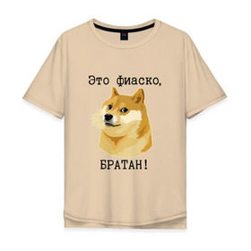 Мужская футболка хлопок Oversize с принтом Это фиаско, братан! в Новосибирске, 100% хлопок | свободный крой, круглый ворот, “спинка” длиннее передней части | Тематика изображения на принте: doge | доги | сиба ину