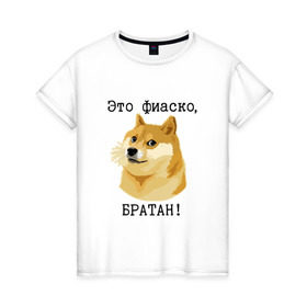 Женская футболка хлопок с принтом Это фиаско, братан! в Новосибирске, 100% хлопок | прямой крой, круглый вырез горловины, длина до линии бедер, слегка спущенное плечо | doge | доги | сиба ину