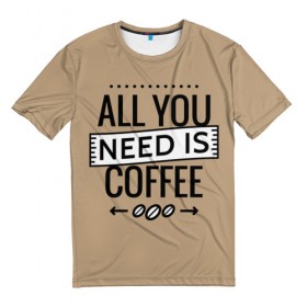 Мужская футболка 3D с принтом Всё что тебе нужно - это кофе в Новосибирске, 100% полиэфир | прямой крой, круглый вырез горловины, длина до линии бедер | Тематика изображения на принте: all you need | coffee | кофе