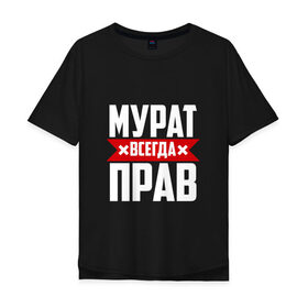 Мужская футболка хлопок Oversize с принтом Мурат всегда прав в Новосибирске, 100% хлопок | свободный крой, круглый ворот, “спинка” длиннее передней части | имена | имя | мурат