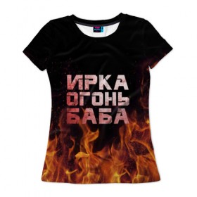Женская футболка 3D с принтом Ирка огонь баба в Новосибирске, 100% полиэфир ( синтетическое хлопкоподобное полотно) | прямой крой, круглый вырез горловины, длина до линии бедер | баба | в огне | женское | ира | ирина | ирка | ирочка | огонь | пламя