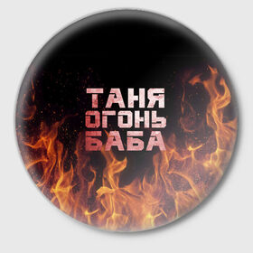 Значок с принтом Таня огонь баба в Новосибирске,  металл | круглая форма, металлическая застежка в виде булавки | огонь | пламя | танька | танюша | таня | татьяна
