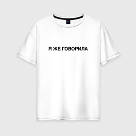 Женская футболка хлопок Oversize с принтом Я ЖЕ ГОВОРИЛА в Новосибирске, 100% хлопок | свободный крой, круглый ворот, спущенный рукав, длина до линии бедер
 | Тематика изображения на принте: всегда | девушка | женщина | права | я же говорила | яжеговорила