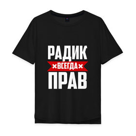Мужская футболка хлопок Oversize с принтом Радик всегда прав в Новосибирске, 100% хлопок | свободный крой, круглый ворот, “спинка” длиннее передней части | 