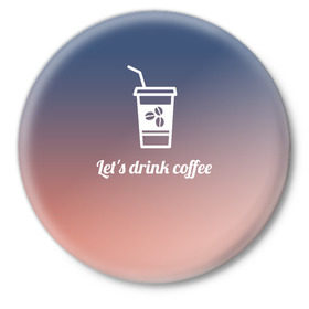 Значок с принтом Let`s drink coffee в Новосибирске,  металл | круглая форма, металлическая застежка в виде булавки | coffee | gradient | grains | white | белый | градиент | зерна | кофе