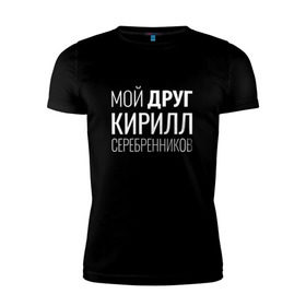 Мужская футболка премиум с принтом Мой друг Кирилл Серебренников в Новосибирске, 92% хлопок, 8% лайкра | приталенный силуэт, круглый вырез ворота, длина до линии бедра, короткий рукав | кирилл серебренников | режиссер.