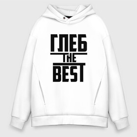 Мужское худи Oversize хлопок с принтом Глеб the best в Новосибирске, френч-терри — 70% хлопок, 30% полиэстер. Мягкий теплый начес внутри —100% хлопок | боковые карманы, эластичные манжеты и нижняя кромка, капюшон на магнитной кнопке | лучший