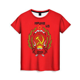 Женская футболка 3D с принтом Ирина из СССР в Новосибирске, 100% полиэфир ( синтетическое хлопкоподобное полотно) | прямой крой, круглый вырез горловины, длина до линии бедер | молот | серп | советский союз | ссср
