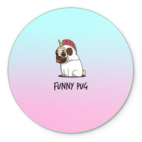 Коврик для мышки круглый с принтом Funny PUG в Новосибирске, резина и полиэстер | круглая форма, изображение наносится на всю лицевую часть | animals | dog | dogs | gradient | illustration | inscription | lettering | pug | puppy | unicorn | градиент | единорог | животные | иллюстрация | леттеринг | мопс | надпись | песик | собаки | щенок