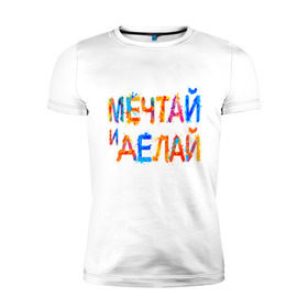 Мужская футболка премиум с принтом Мечтай и делай в Новосибирске, 92% хлопок, 8% лайкра | приталенный силуэт, круглый вырез ворота, длина до линии бедра, короткий рукав | мечта | мотивация
