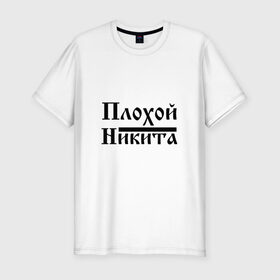 Мужская футболка премиум с принтом Плохой Никита в Новосибирске, 92% хлопок, 8% лайкра | приталенный силуэт, круглый вырез ворота, длина до линии бедра, короткий рукав | бед | бэд | имя | надпись | ник | никита | никитка | никитос | с именем | с иминем | слова