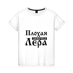 Женская футболка хлопок с принтом Плохая девочка Лера в Новосибирске, 100% хлопок | прямой крой, круглый вырез горловины, длина до линии бедер, слегка спущенное плечо | бед | бэд | валерия | девочка | девушка | девчонка | женщина | имя | лера | лерка | лерочка | лерунька | надпись | с именем | с иминем | слова