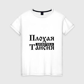 Женская футболка хлопок с принтом Плохая девочка Таисия в Новосибирске, 100% хлопок | прямой крой, круглый вырез горловины, длина до линии бедер, слегка спущенное плечо | бед | бэд | девочка | девушка | девчонка | женщина | имя | надпись | с именем | с иминем | слова | таечка | таисия | тайка | тая