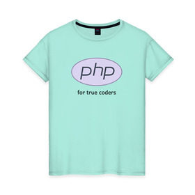 Женская футболка хлопок с принтом PHP for true coders в Новосибирске, 100% хлопок | прямой крой, круглый вырез горловины, длина до линии бедер, слегка спущенное плечо | coder | php | programmer | true | web | веб | программист