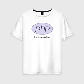 Женская футболка хлопок Oversize с принтом PHP for true coders в Новосибирске, 100% хлопок | свободный крой, круглый ворот, спущенный рукав, длина до линии бедер
 | coder | php | programmer | true | web | веб | программист