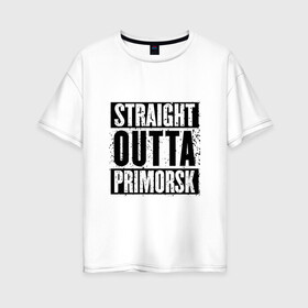 Женская футболка хлопок Oversize с принтом Straight outta Primorsk в Новосибирске, 100% хлопок | свободный крой, круглый ворот, спущенный рукав, длина до линии бедер
 | battlegrounds | player | playerunknowns | primorsk | pubg | unknown | згип | приморск