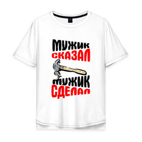 Мужская футболка хлопок Oversize с принтом Мужик сказал... в Новосибирске, 100% хлопок | свободный крой, круглый ворот, “спинка” длиннее передней части | гвоздь | молоток | мужик сказал сделал | надписи
