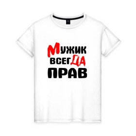 Женская футболка хлопок с принтом Мужик всегда прав в Новосибирске, 100% хлопок | прямой крой, круглый вырез горловины, длина до линии бедер, слегка спущенное плечо | Тематика изображения на принте: мужик всегда прав | надписи
