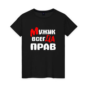 Женская футболка хлопок с принтом Мужик всегда прав в Новосибирске, 100% хлопок | прямой крой, круглый вырез горловины, длина до линии бедер, слегка спущенное плечо | Тематика изображения на принте: мужик всегда прав | надписи