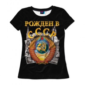 Женская футболка 3D с принтом Рожден в СССР в Новосибирске, 100% полиэфир ( синтетическое хлопкоподобное полотно) | прямой крой, круглый вырез горловины, длина до линии бедер | герб | советский союз | ссср