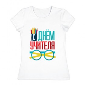 Женская футболка хлопок с принтом С ДНЁМ УЧИТЕЛЯ в Новосибирске, 100% хлопок | прямой крой, круглый вырез горловины, длина до линии бедер, слегка спущенное плечо | день учителя | знания | образование | преподаватель
