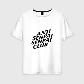 Женская футболка хлопок Oversize с принтом ANTI SENPAI SENPAI CLUB в Новосибирске, 100% хлопок | свободный крой, круглый ворот, спущенный рукав, длина до линии бедер
 | ahegao | anime | otaku | senpai | waifu | weeaboo | аниме | ахегао | вайфу | виабу | культура | отаку | сенпай | тренд