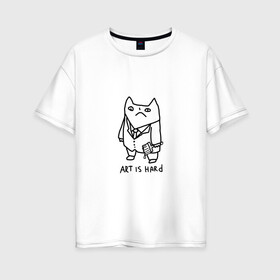 Женская футболка хлопок Oversize с принтом Art is hard в Новосибирске, 100% хлопок | свободный крой, круглый ворот, спущенный рукав, длина до линии бедер
 | art | artishard | кот | мем | художник