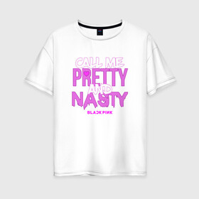 Женская футболка хлопок Oversize с принтом Call Me Pretty And Nasty в Новосибирске, 100% хлопок | свободный крой, круглый ворот, спущенный рукав, длина до линии бедер
 | blackpink | k pop | music | блэк пинк | дженни | джису | лис | музыка | розэ