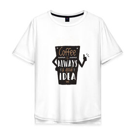Мужская футболка хлопок Oversize с принтом Кофе это всегда хорошая идея в Новосибирске, 100% хлопок | свободный крой, круглый ворот, “спинка” длиннее передней части | cafe | coffee | бариста | кафе | кофе | кофеин | с кофе | я люблю кофе