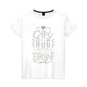 Женская футболка хлопок с принтом Coffee is a hug for you brain в Новосибирске, 100% хлопок | прямой крой, круглый вырез горловины, длина до линии бедер, слегка спущенное плечо | brain | coffe | coffee is a hug for you brain | каллиграфия | кофе | минимализм | мозг | надпись | текст | фраза | шрифт