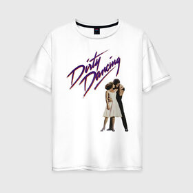 Женская футболка хлопок Oversize с принтом Dirty Dancing в Новосибирске, 100% хлопок | свободный крой, круглый ворот, спущенный рукав, длина до линии бедер
 | 80s | retro | retrowave | synthwave | грязныетанцы
